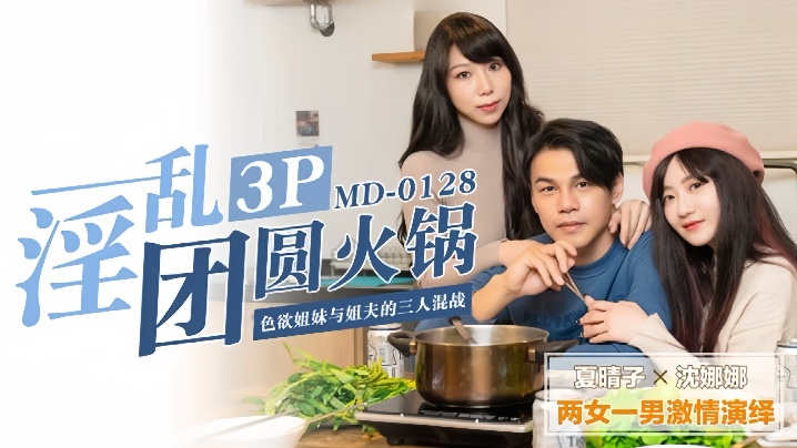 夏晴子沈娜娜MD0128.淫乱团圆火锅